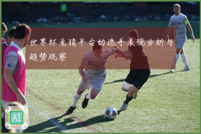 世界杯竞猜平台的选手表现分析与趋势观察
