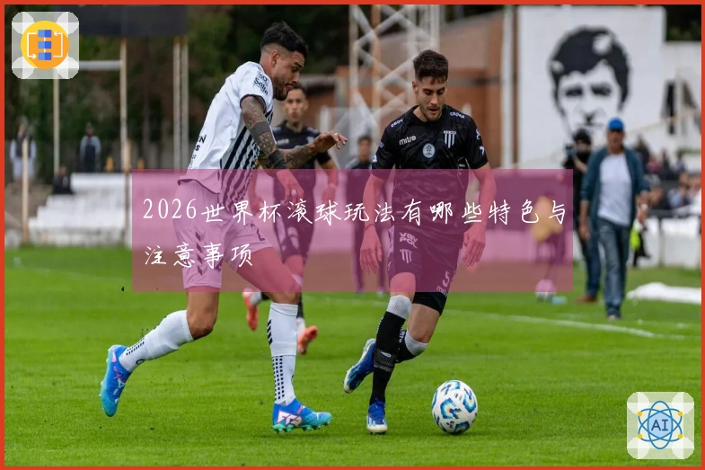 2026世界杯滚球玩法有哪些特色与注意事项