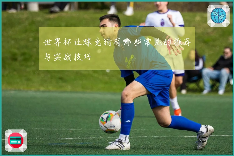 世界杯让球竞猜有哪些常见的推荐与实战技巧