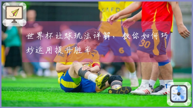 世界杯让球玩法详解，教你如何巧妙运用提升胜率