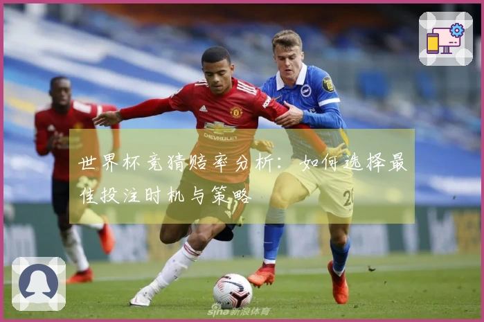 世界杯竞猜赔率分析：如何选择最佳投注时机与策略