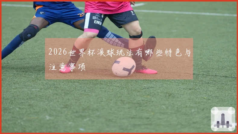 2026世界杯滚球玩法有哪些特色与注意事项