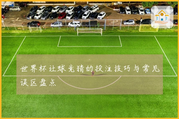 世界杯让球竞猜的投注技巧与常见误区盘点