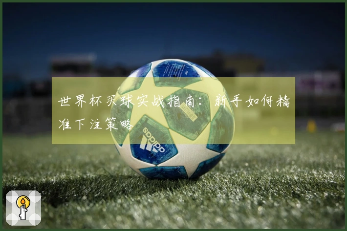 世界杯买球实战指南：新手如何精准下注策略