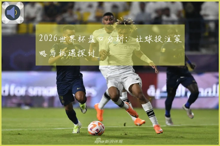 2026世界杯盘口分析：让球投注策略与机遇探讨