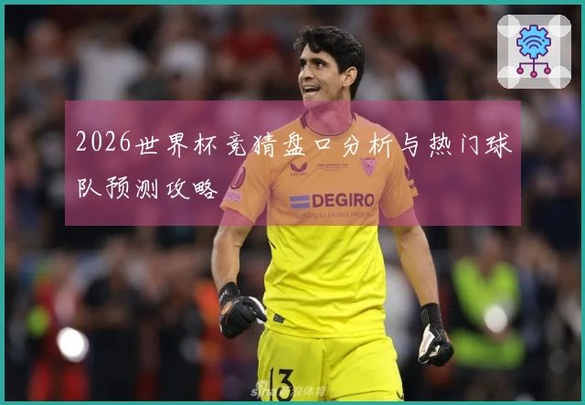 2026世界杯竞猜盘口分析与热门球队预测攻略